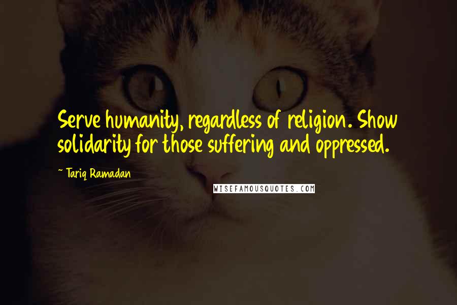 Tariq Ramadan Quotes: Serve humanity, regardless of religion. Show solidarity for those suffering and oppressed.