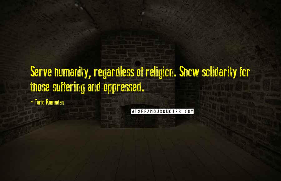 Tariq Ramadan Quotes: Serve humanity, regardless of religion. Show solidarity for those suffering and oppressed.