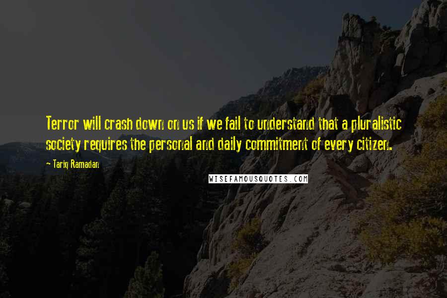 Tariq Ramadan Quotes: Terror will crash down on us if we fail to understand that a pluralistic society requires the personal and daily commitment of every citizen.