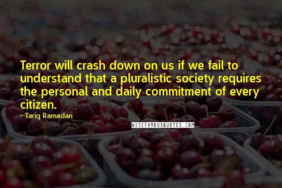 Tariq Ramadan Quotes: Terror will crash down on us if we fail to understand that a pluralistic society requires the personal and daily commitment of every citizen.