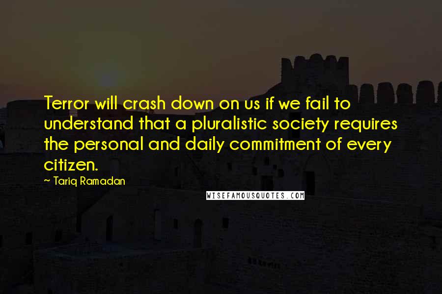 Tariq Ramadan Quotes: Terror will crash down on us if we fail to understand that a pluralistic society requires the personal and daily commitment of every citizen.