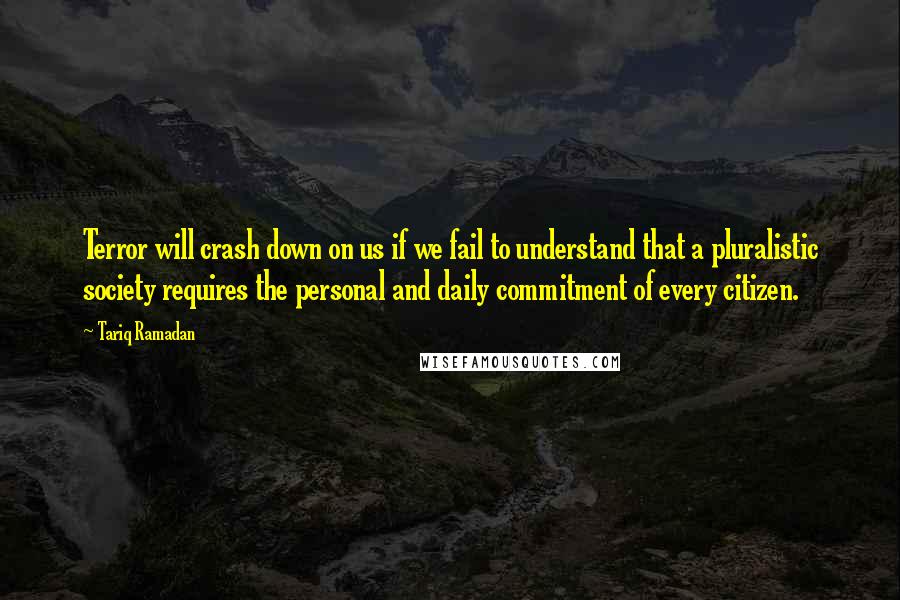 Tariq Ramadan Quotes: Terror will crash down on us if we fail to understand that a pluralistic society requires the personal and daily commitment of every citizen.