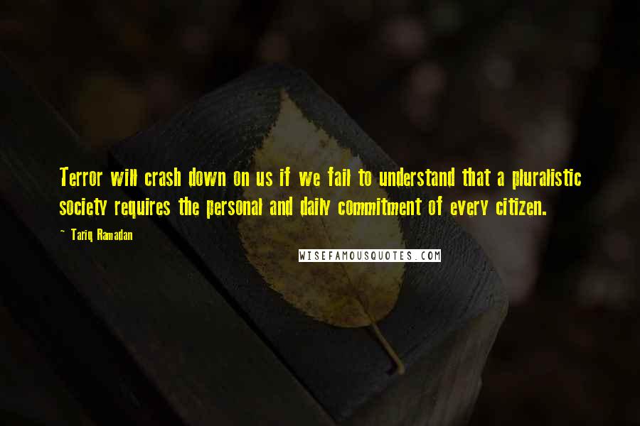 Tariq Ramadan Quotes: Terror will crash down on us if we fail to understand that a pluralistic society requires the personal and daily commitment of every citizen.