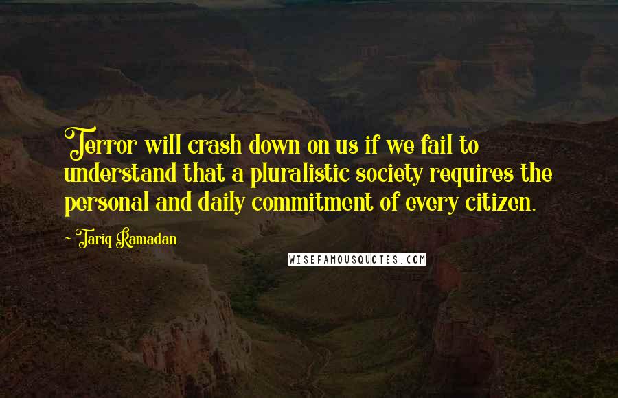 Tariq Ramadan Quotes: Terror will crash down on us if we fail to understand that a pluralistic society requires the personal and daily commitment of every citizen.