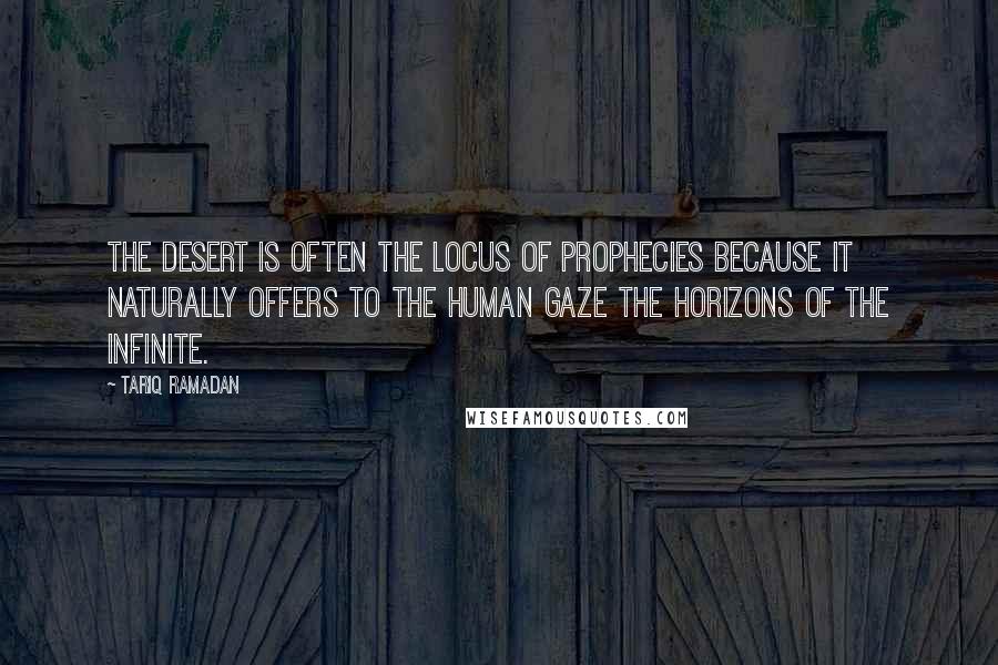 Tariq Ramadan Quotes: The desert is often the locus of prophecies because it naturally offers to the human gaze the horizons of the infinite.