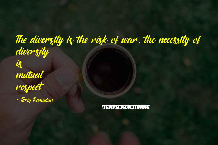 Tariq Ramadan Quotes: The diversity is the risk of war, the necessity of diversity is mutual respect