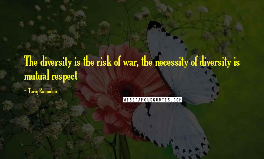 Tariq Ramadan Quotes: The diversity is the risk of war, the necessity of diversity is mutual respect
