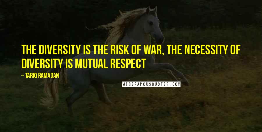 Tariq Ramadan Quotes: The diversity is the risk of war, the necessity of diversity is mutual respect