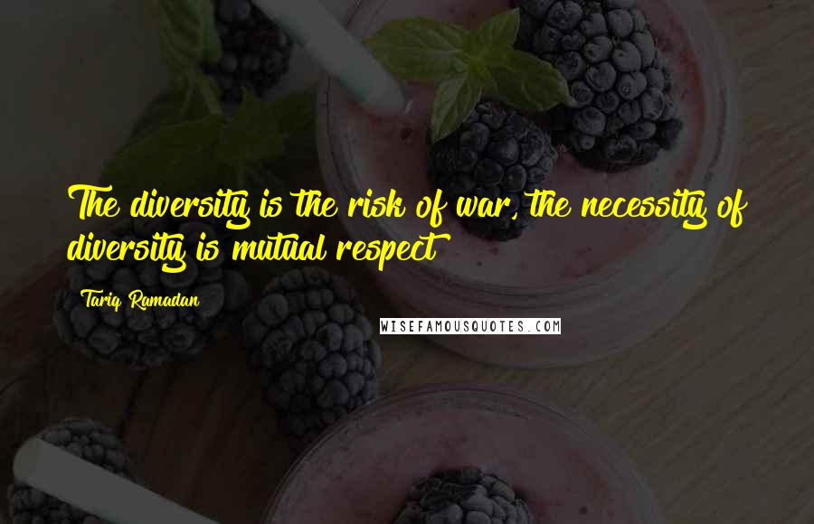 Tariq Ramadan Quotes: The diversity is the risk of war, the necessity of diversity is mutual respect