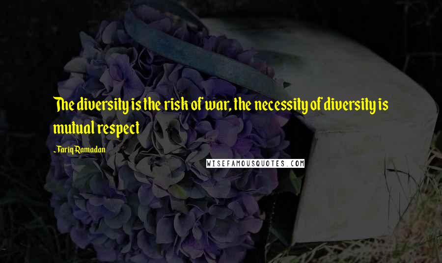 Tariq Ramadan Quotes: The diversity is the risk of war, the necessity of diversity is mutual respect