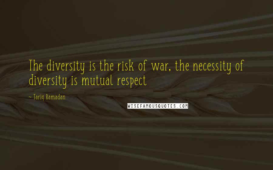 Tariq Ramadan Quotes: The diversity is the risk of war, the necessity of diversity is mutual respect