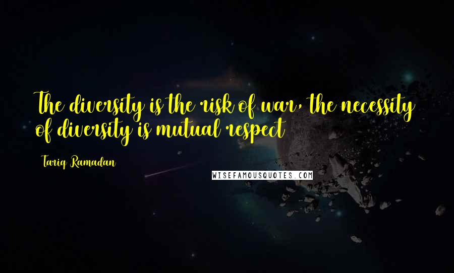 Tariq Ramadan Quotes: The diversity is the risk of war, the necessity of diversity is mutual respect