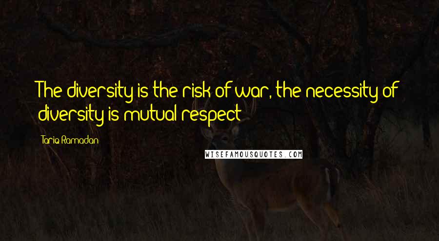 Tariq Ramadan Quotes: The diversity is the risk of war, the necessity of diversity is mutual respect