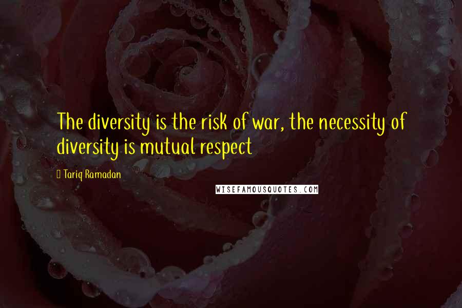 Tariq Ramadan Quotes: The diversity is the risk of war, the necessity of diversity is mutual respect