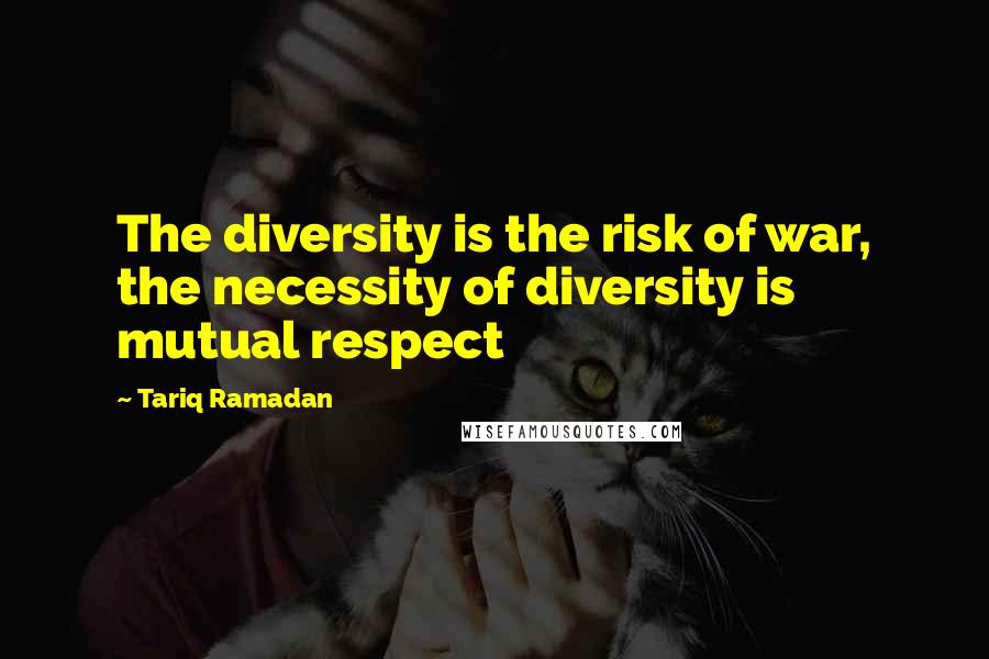 Tariq Ramadan Quotes: The diversity is the risk of war, the necessity of diversity is mutual respect