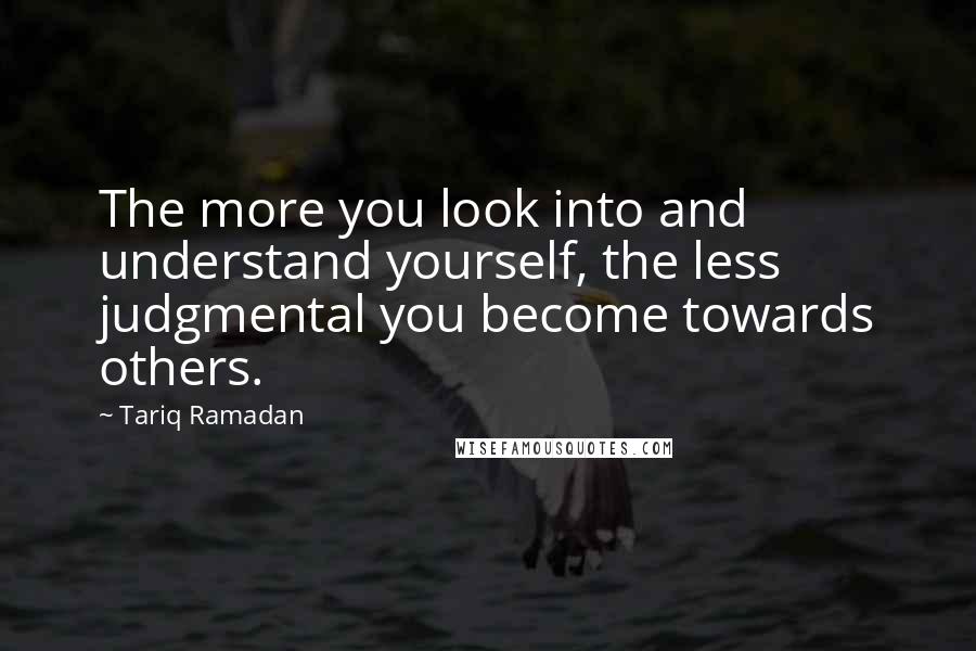 Tariq Ramadan Quotes: The more you look into and understand yourself, the less judgmental you become towards others.
