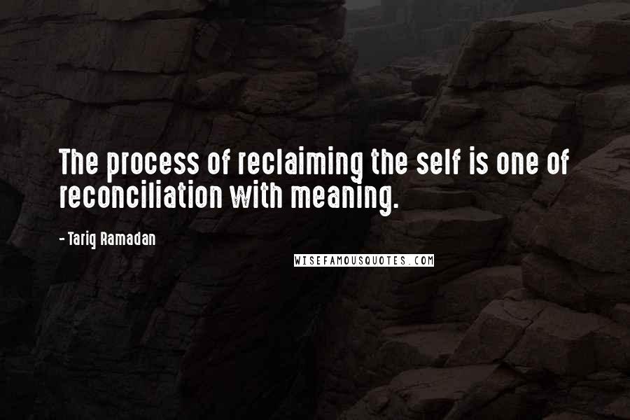 Tariq Ramadan Quotes: The process of reclaiming the self is one of reconciliation with meaning.