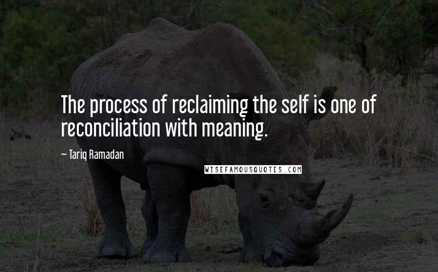 Tariq Ramadan Quotes: The process of reclaiming the self is one of reconciliation with meaning.