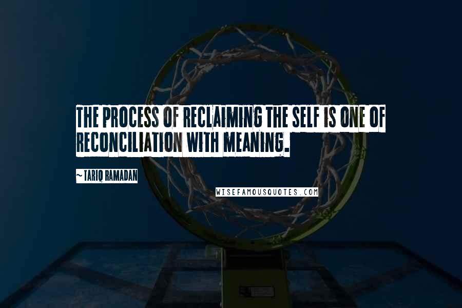 Tariq Ramadan Quotes: The process of reclaiming the self is one of reconciliation with meaning.