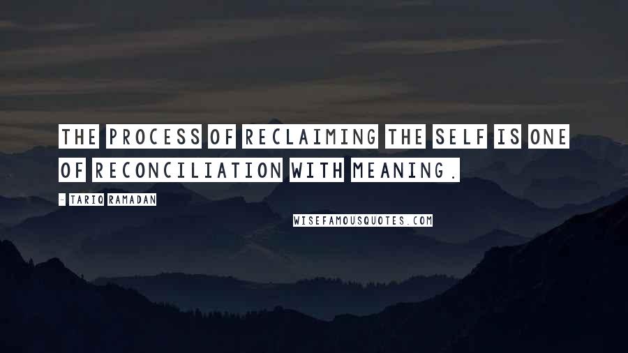 Tariq Ramadan Quotes: The process of reclaiming the self is one of reconciliation with meaning.