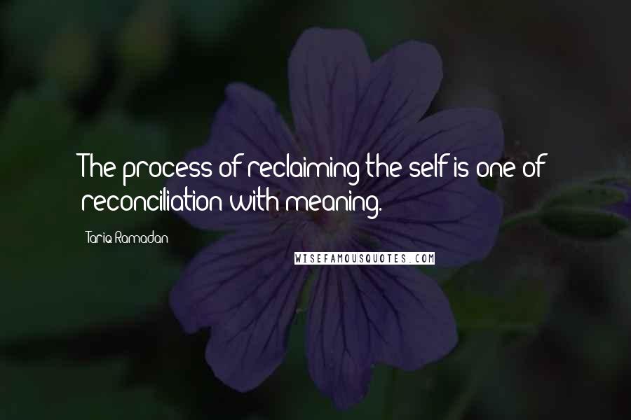 Tariq Ramadan Quotes: The process of reclaiming the self is one of reconciliation with meaning.