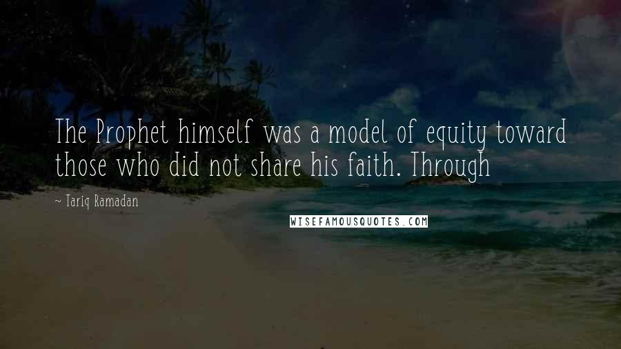 Tariq Ramadan Quotes: The Prophet himself was a model of equity toward those who did not share his faith. Through