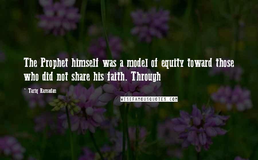 Tariq Ramadan Quotes: The Prophet himself was a model of equity toward those who did not share his faith. Through