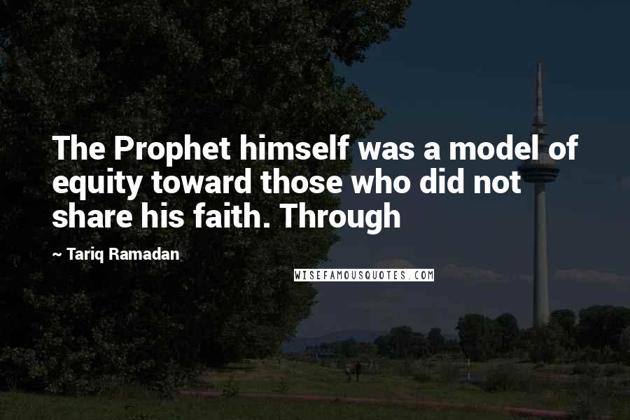 Tariq Ramadan Quotes: The Prophet himself was a model of equity toward those who did not share his faith. Through