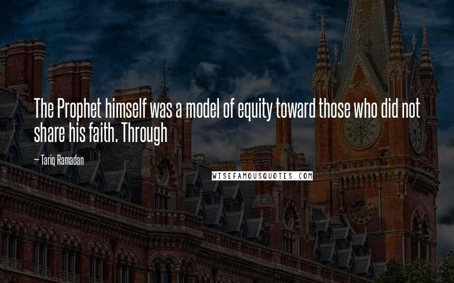 Tariq Ramadan Quotes: The Prophet himself was a model of equity toward those who did not share his faith. Through