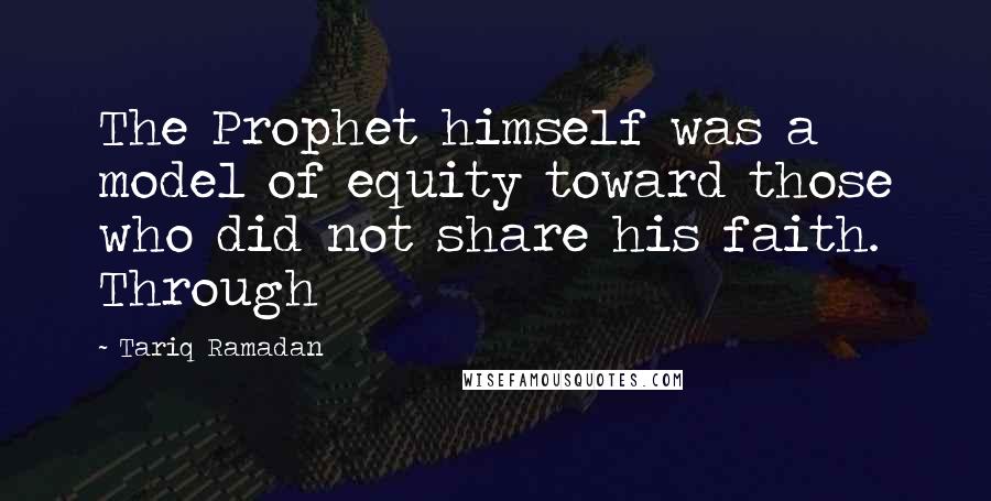 Tariq Ramadan Quotes: The Prophet himself was a model of equity toward those who did not share his faith. Through
