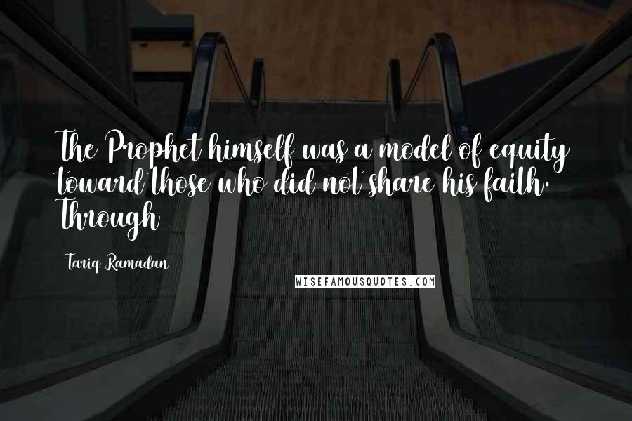 Tariq Ramadan Quotes: The Prophet himself was a model of equity toward those who did not share his faith. Through
