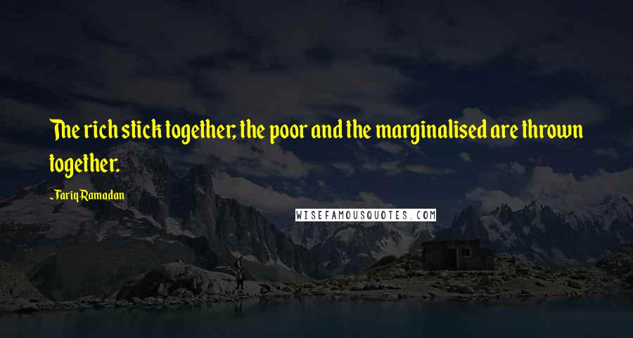 Tariq Ramadan Quotes: The rich stick together; the poor and the marginalised are thrown together.