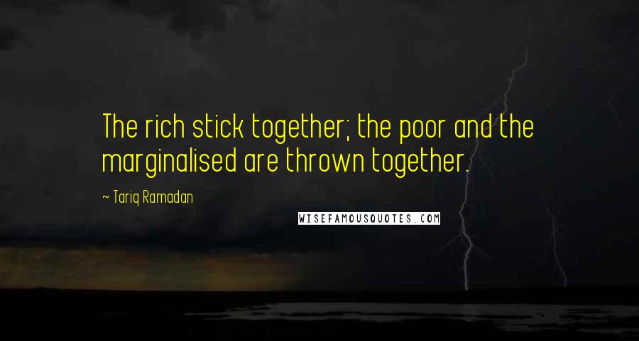 Tariq Ramadan Quotes: The rich stick together; the poor and the marginalised are thrown together.