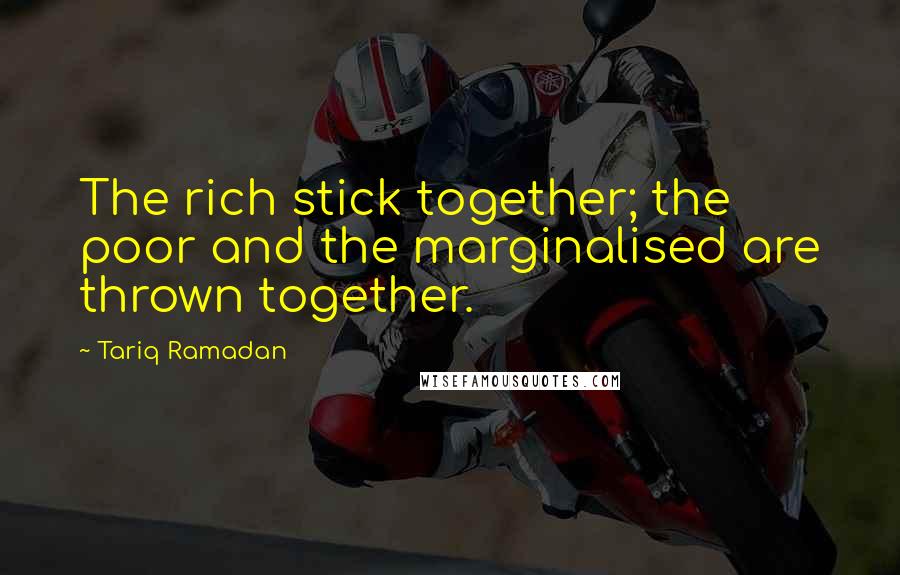 Tariq Ramadan Quotes: The rich stick together; the poor and the marginalised are thrown together.