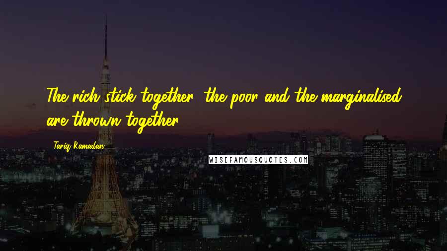 Tariq Ramadan Quotes: The rich stick together; the poor and the marginalised are thrown together.