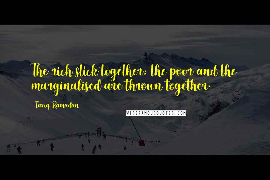 Tariq Ramadan Quotes: The rich stick together; the poor and the marginalised are thrown together.