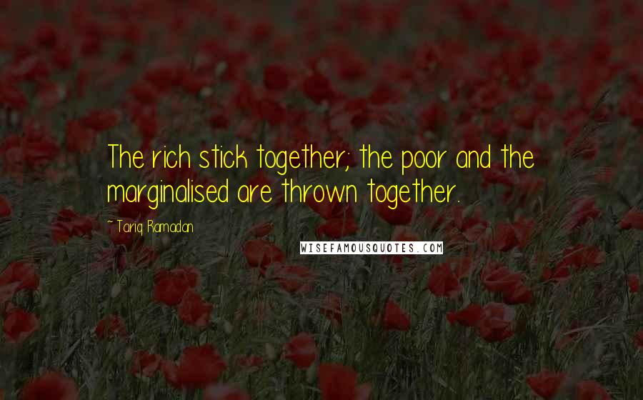 Tariq Ramadan Quotes: The rich stick together; the poor and the marginalised are thrown together.