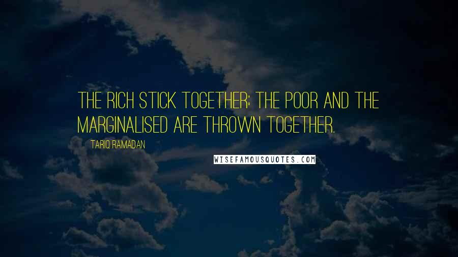 Tariq Ramadan Quotes: The rich stick together; the poor and the marginalised are thrown together.