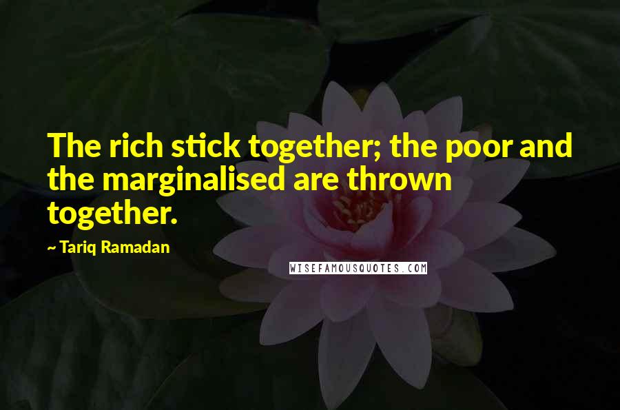 Tariq Ramadan Quotes: The rich stick together; the poor and the marginalised are thrown together.