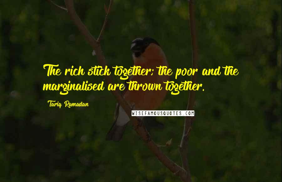 Tariq Ramadan Quotes: The rich stick together; the poor and the marginalised are thrown together.