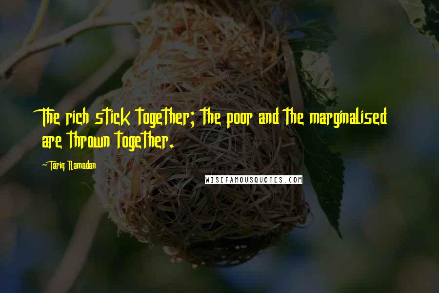 Tariq Ramadan Quotes: The rich stick together; the poor and the marginalised are thrown together.