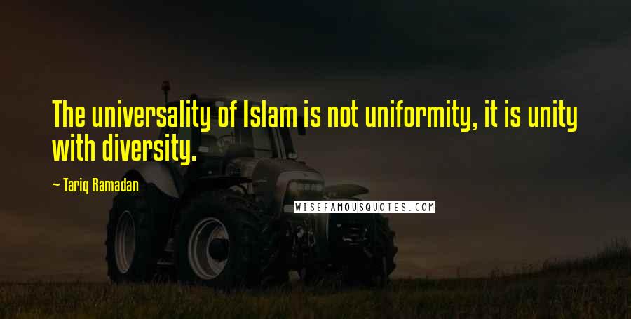 Tariq Ramadan Quotes: The universality of Islam is not uniformity, it is unity with diversity.