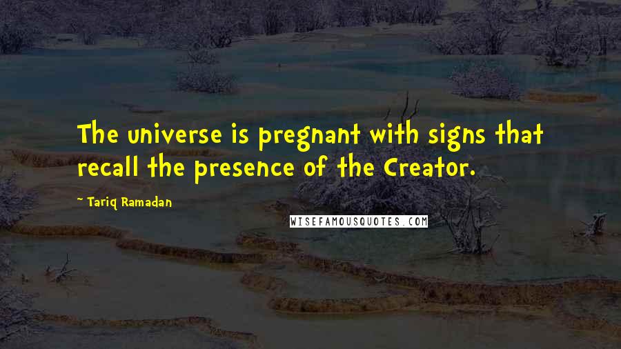 Tariq Ramadan Quotes: The universe is pregnant with signs that recall the presence of the Creator.
