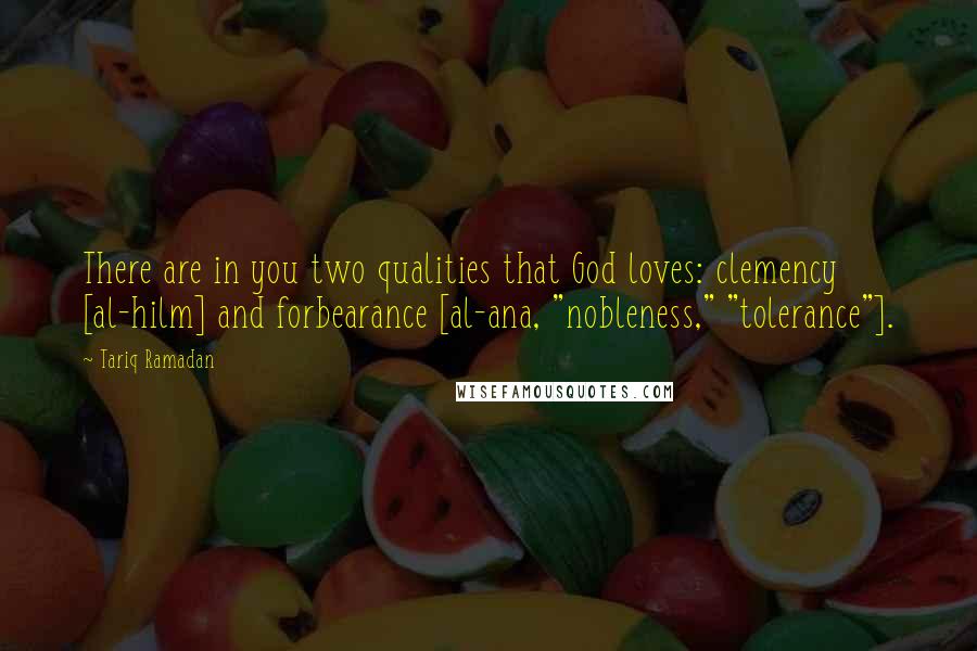 Tariq Ramadan Quotes: There are in you two qualities that God loves: clemency [al-hilm] and forbearance [al-ana, "nobleness," "tolerance"].