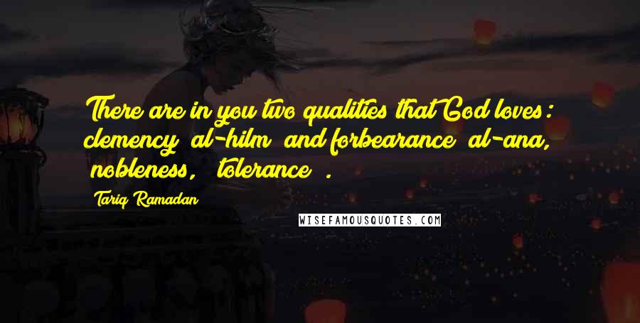 Tariq Ramadan Quotes: There are in you two qualities that God loves: clemency [al-hilm] and forbearance [al-ana, "nobleness," "tolerance"].