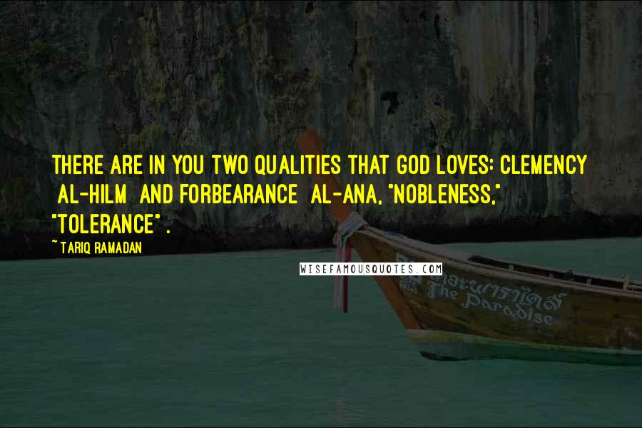 Tariq Ramadan Quotes: There are in you two qualities that God loves: clemency [al-hilm] and forbearance [al-ana, "nobleness," "tolerance"].