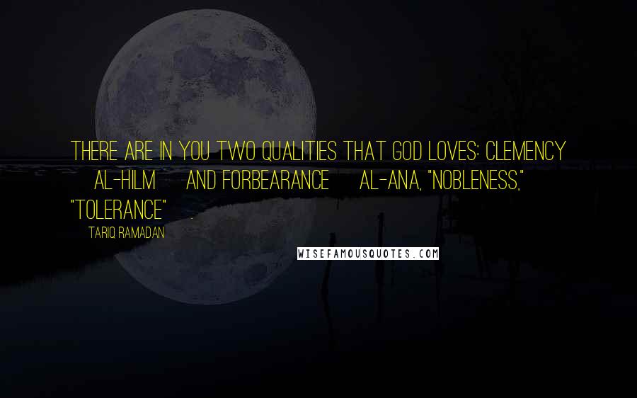 Tariq Ramadan Quotes: There are in you two qualities that God loves: clemency [al-hilm] and forbearance [al-ana, "nobleness," "tolerance"].