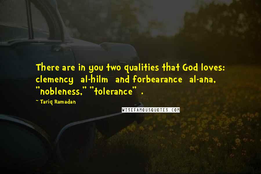 Tariq Ramadan Quotes: There are in you two qualities that God loves: clemency [al-hilm] and forbearance [al-ana, "nobleness," "tolerance"].