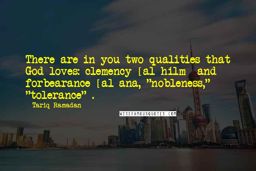 Tariq Ramadan Quotes: There are in you two qualities that God loves: clemency [al-hilm] and forbearance [al-ana, "nobleness," "tolerance"].