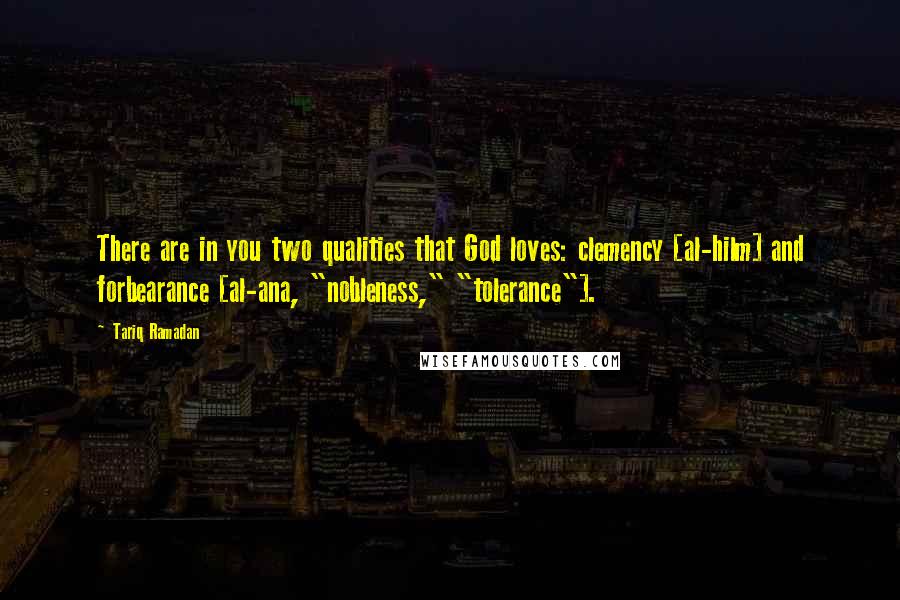 Tariq Ramadan Quotes: There are in you two qualities that God loves: clemency [al-hilm] and forbearance [al-ana, "nobleness," "tolerance"].